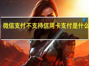 微信支付不支持信用卡支付是什么原因（微信信用卡支付不了是什么原因）