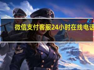 微信支付客服24小时在线电话（微信支付客服）