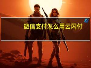 微信支付怎么用云闪付（微信支付怎么用）