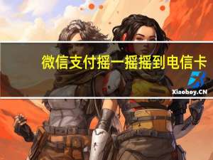 微信支付摇一摇摇到电信卡（微信支付摇一摇）