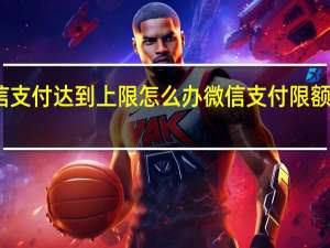 微信支付达到上限怎么办 微信支付限额怎么解除