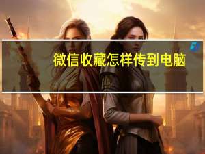 微信收藏怎样传到电脑（微信的收藏怎么传到电脑上）