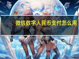 微信数字人民币支付怎么用-微信支持数字人民币支付