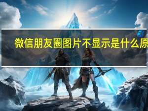 微信朋友圈图片不显示是什么原因（图片不显示是什么原因）
