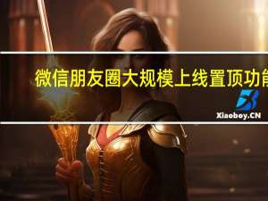 微信朋友圈大规模上线置顶功能