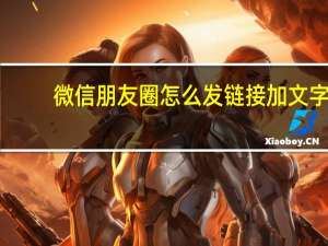 微信朋友圈怎么发链接加文字（微信朋友圈怎么发链接）