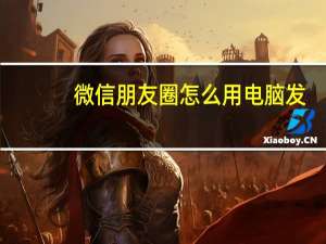 微信朋友圈怎么用电脑发（微信朋友圈怎么用）