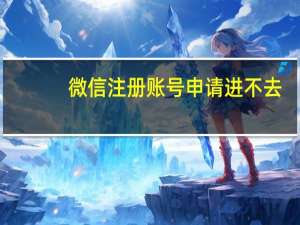 微信注册账号申请进不去（微信注册账号申请）