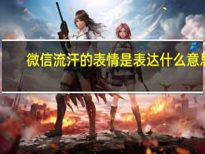 微信流汗的表情是表达什么意思（微信流汗的表情代表什么意思）