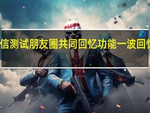 微信测试朋友圈共同回忆功能 一波回忆杀来袭