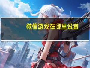 微信游戏在哪里设置（微信游戏在哪里）