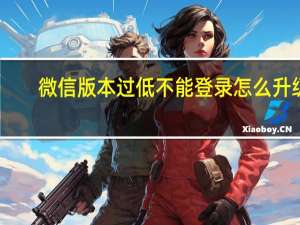 微信版本过低不能登录怎么升级（微信版本过低破解版）