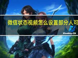 微信状态视频怎么设置部分人可见（微信状态视频怎么设置）