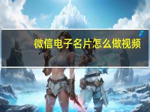 微信电子名片怎么做视频（微信电子名片怎么做）