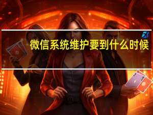微信系统维护要到什么时候（微信系统维护要到什么时候结束）