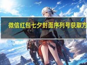微信红包七夕封面序列号获取方法（微信红包封面序列号七夕）