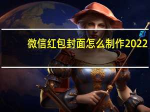 微信红包封面怎么制作2022（微信红包封面怎么制作）