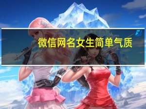 微信网名女生简单气质,适合女生的微信名字 女网名唯美有气质