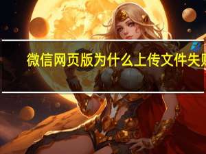 微信网页版为什么上传文件失败（微信网页版上传文件失败是怎么回事）
