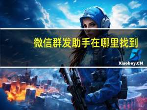 微信群发助手在哪里找到（微信群发）