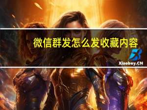微信群发怎么发收藏内容（微信群发怎么发）