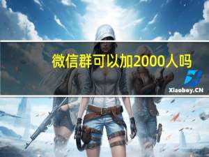 微信群可以加2000人吗（微信群可以加1000人吗）
