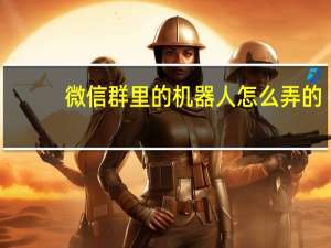 微信群里的机器人怎么弄的（微信群机器人怎么弄的）