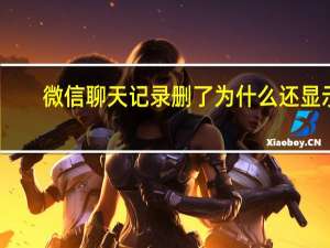 微信聊天记录删了为什么还显示
