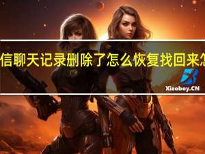 微信聊天记录删除了怎么恢复找回来怎么操作（微信聊天记录删除了怎么恢复）