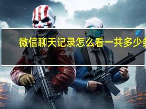 微信聊天记录怎么看一共多少条（微信聊天记录怎么看）