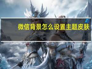 微信背景怎么设置主题皮肤（微信背景怎么设置）