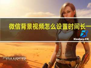 微信背景视频怎么设置时间长一点（微信背景视频怎么设置）