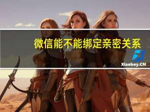 微信能不能绑定亲密关系（微信能不能绑定信用卡）