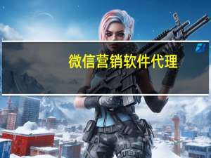 微信营销软件代理（微信营销软件）