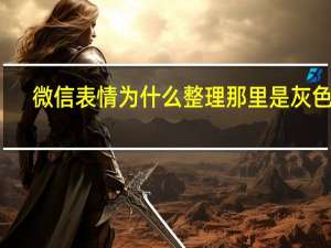 微信表情为什么整理那里是灰色的（微信表情整理是灰色的）