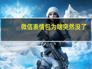 微信表情包为啥突然没了（微信的表情包突然没了）