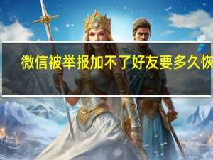 微信被举报加不了好友要多久恢复（微信被别人举报加不了好友）