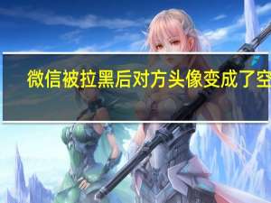 微信被拉黑后对方头像变成了空白,突然又看得见头像了是怎么回事
