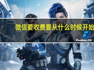微信要收费要从什么时候开始（微信要收费了吗）