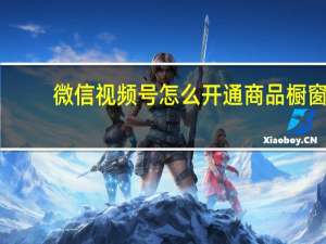 微信视频号怎么开通商品橱窗（微信视频号怎么开通）