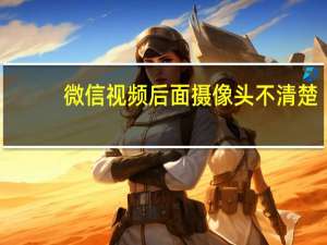 微信视频后面摄像头不清楚
