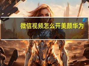 微信视频怎么开美颜华为（微信视频怎么开美颜?）