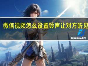 微信视频怎么设置铃声让对方听见华为（微信视频怎么设置铃声）