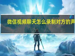 微信视频聊天怎么录制对方的声音（微信视频聊天怎么录制）