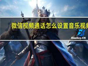 微信视频通话怎么设置音乐视频（微信视频通话怎么设置音乐）