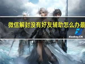 微信解封没有好友辅助怎么办最新（微信解封没有好友辅助怎么办）