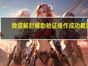 微信解封辅助验证操作成功截图（微信解封辅助验证有风险）