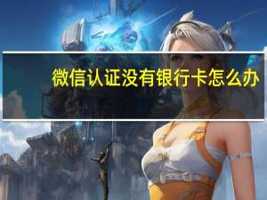 微信认证没有银行卡怎么办