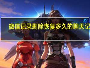 微信记录删除恢复多久的聊天记录（微信记录删除恢复）