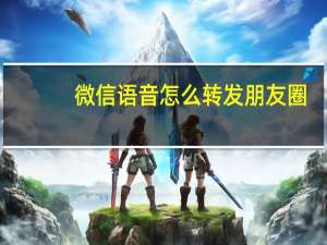 微信语音怎么转发朋友圈（微信语音怎么转发）